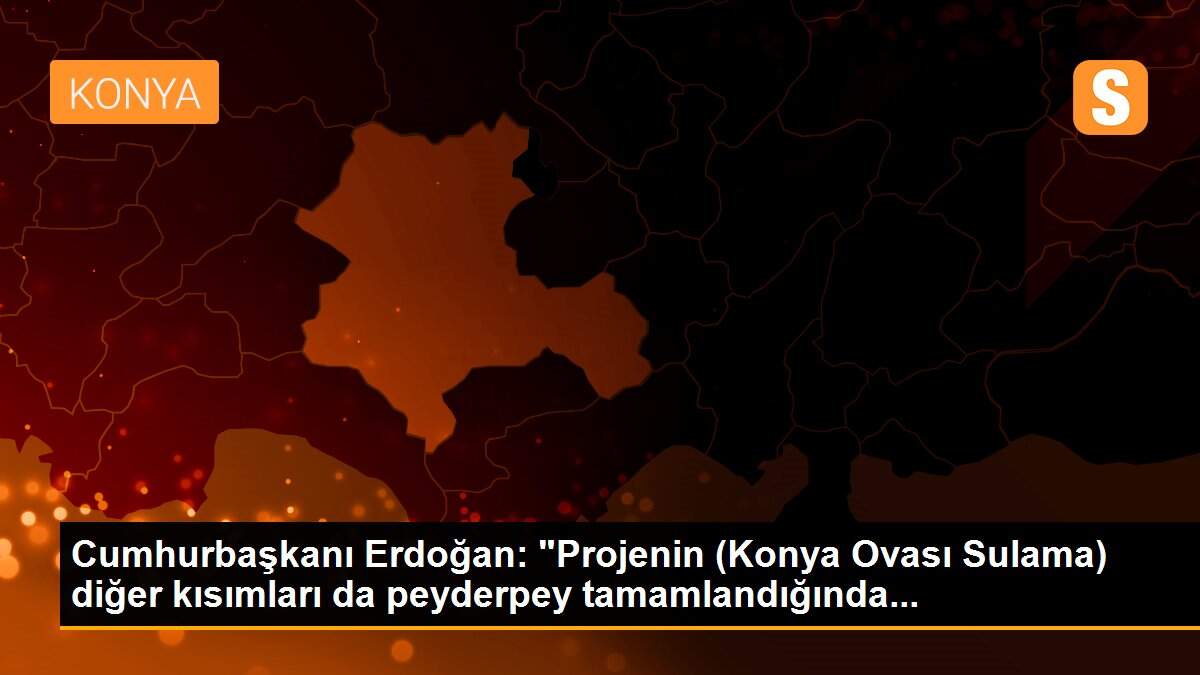 Cumhurbaşkanı Erdoğan: "Projenin (Konya Ovası Sulama) diğer kısımları da peyderpey tamamlandığında...