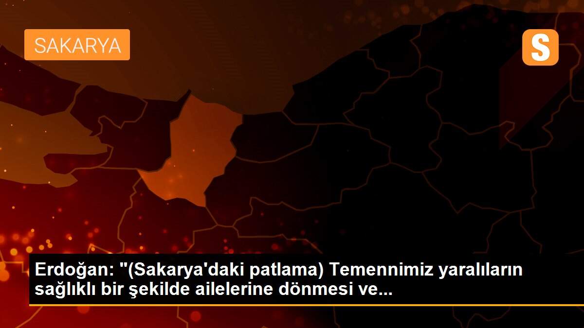 Erdoğan: "(Sakarya\'daki patlama) Temennimiz yaralıların sağlıklı bir şekilde ailelerine dönmesi ve...