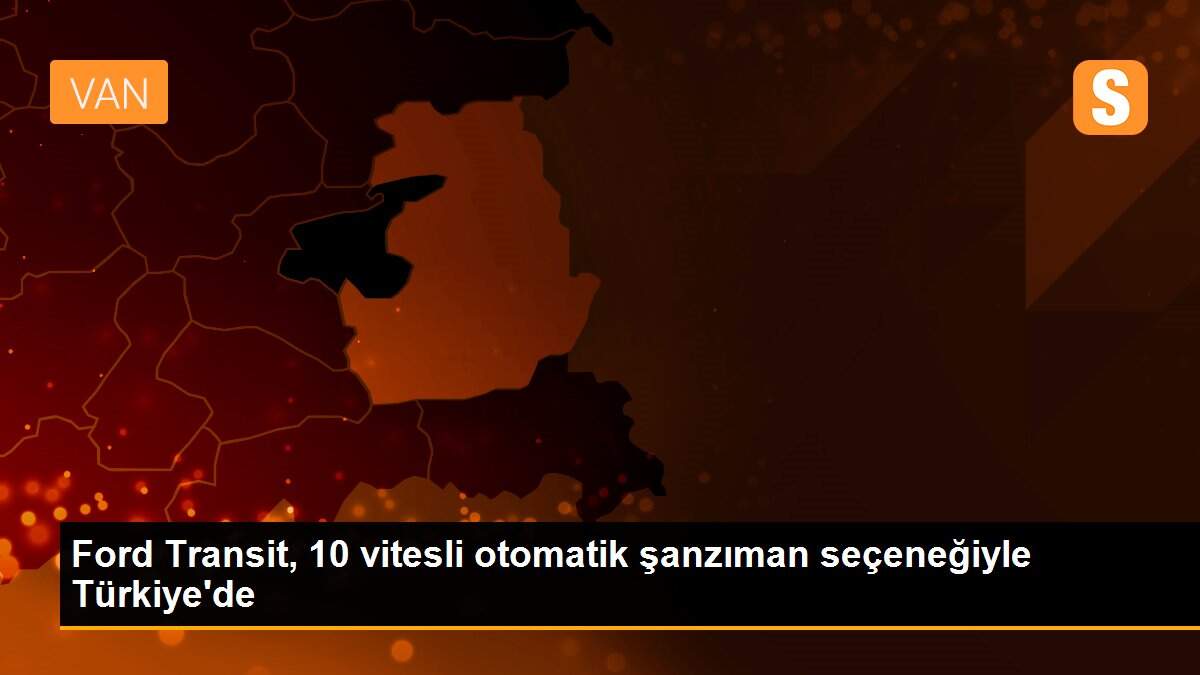Ford Transit, 10 vitesli otomatik şanzıman seçeneğiyle Türkiye\'de