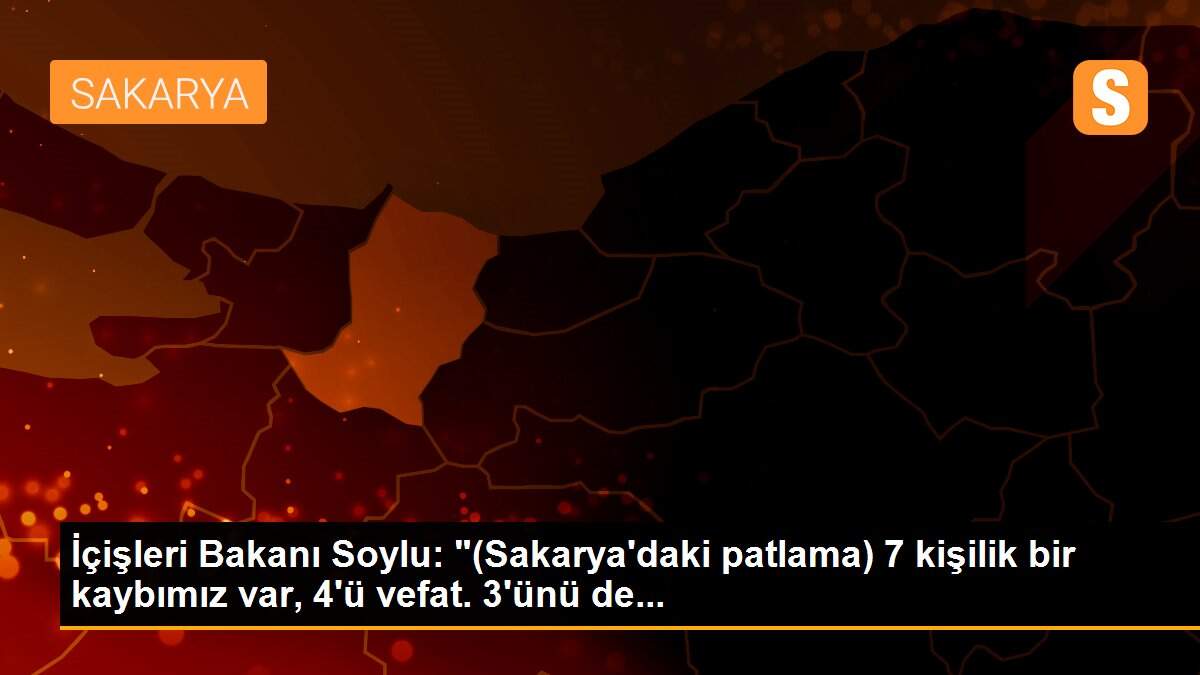 İçişleri Bakanı Soylu: "(Sakarya\'daki patlama) 7 kişilik bir kaybımız var, 4\'ü vefat. 3\'ünü de...