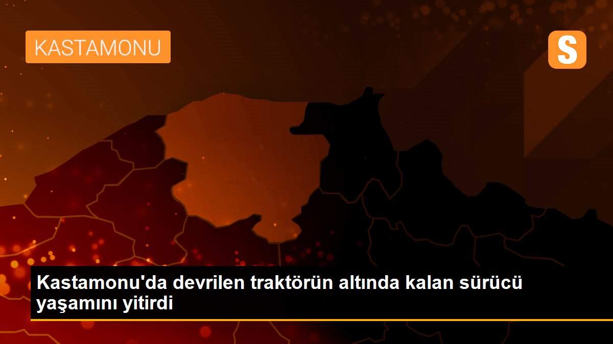Kastamonu\'da devrilen traktörün altında kalan sürücü yaşamını yitirdi
