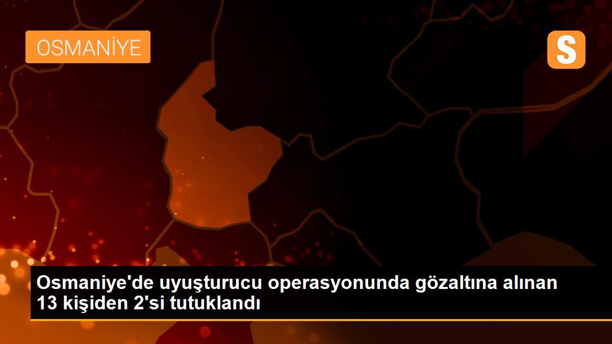 Osmaniye\'de uyuşturucu operasyonunda gözaltına alınan 13 kişiden 2\'si tutuklandı