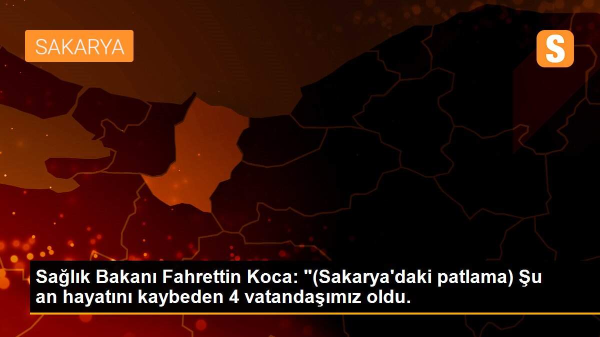 Sağlık Bakanı Fahrettin Koca: "(Sakarya\'daki patlama) Şu an hayatını kaybeden 4 vatandaşımız oldu.