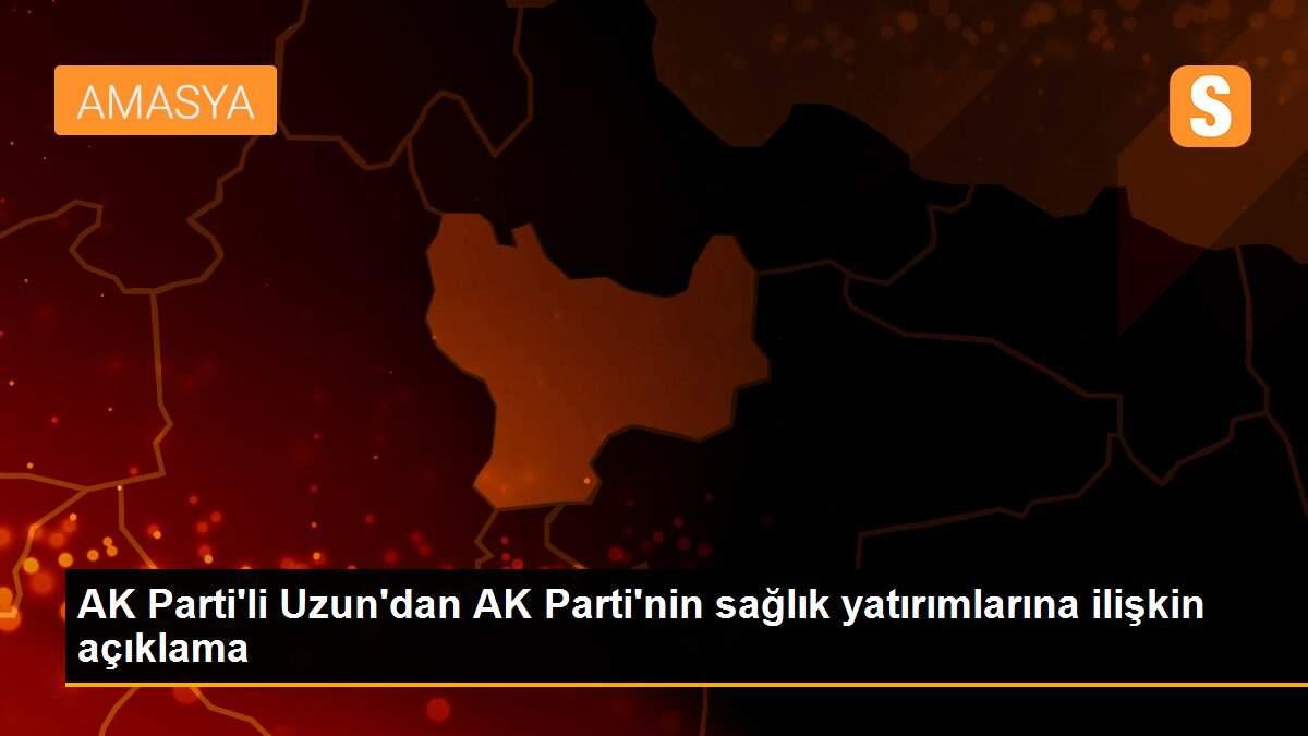 AK Parti\'li Uzun\'dan AK Parti\'nin sağlık yatırımlarına ilişkin açıklama