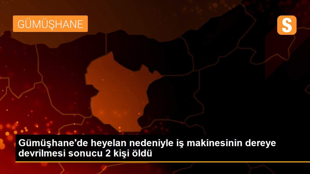 Gümüşhane\'de heyelan nedeniyle iş makinesinin dereye devrilmesi sonucu 2 kişi öldü