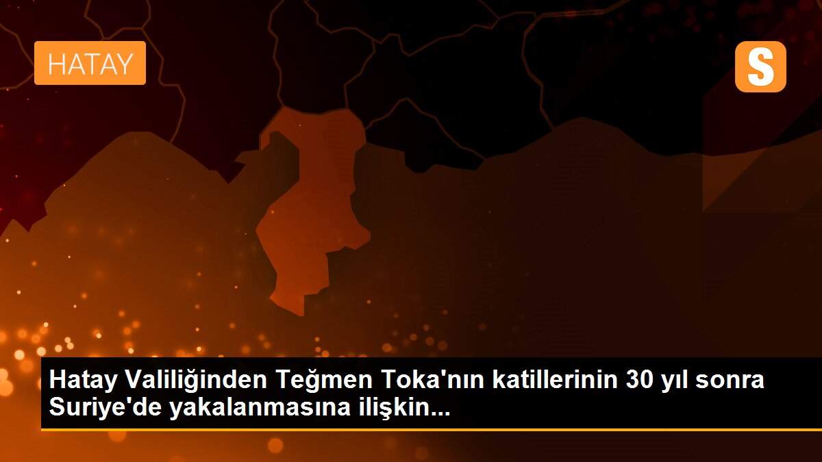 Hatay Valiliğinden Teğmen Toka\'nın katillerinin 30 yıl sonra Suriye\'de yakalanmasına ilişkin...
