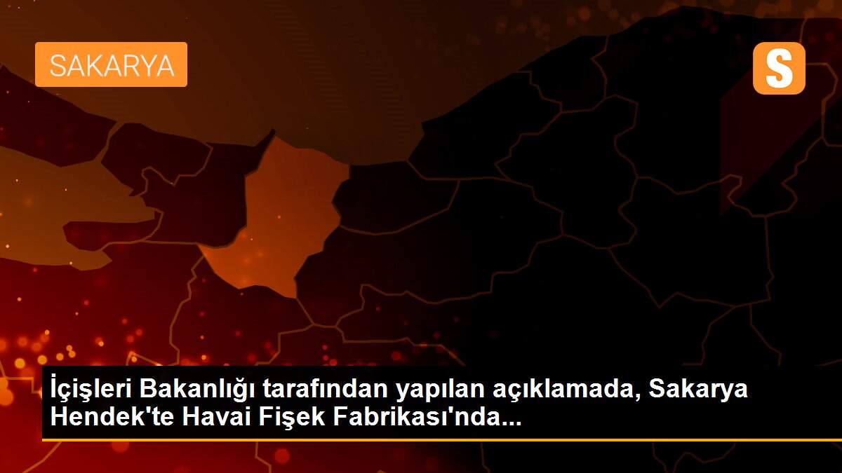 İçişleri Bakanlığı tarafından yapılan açıklamada, Sakarya Hendek\'te Havai Fişek Fabrikası\'nda...
