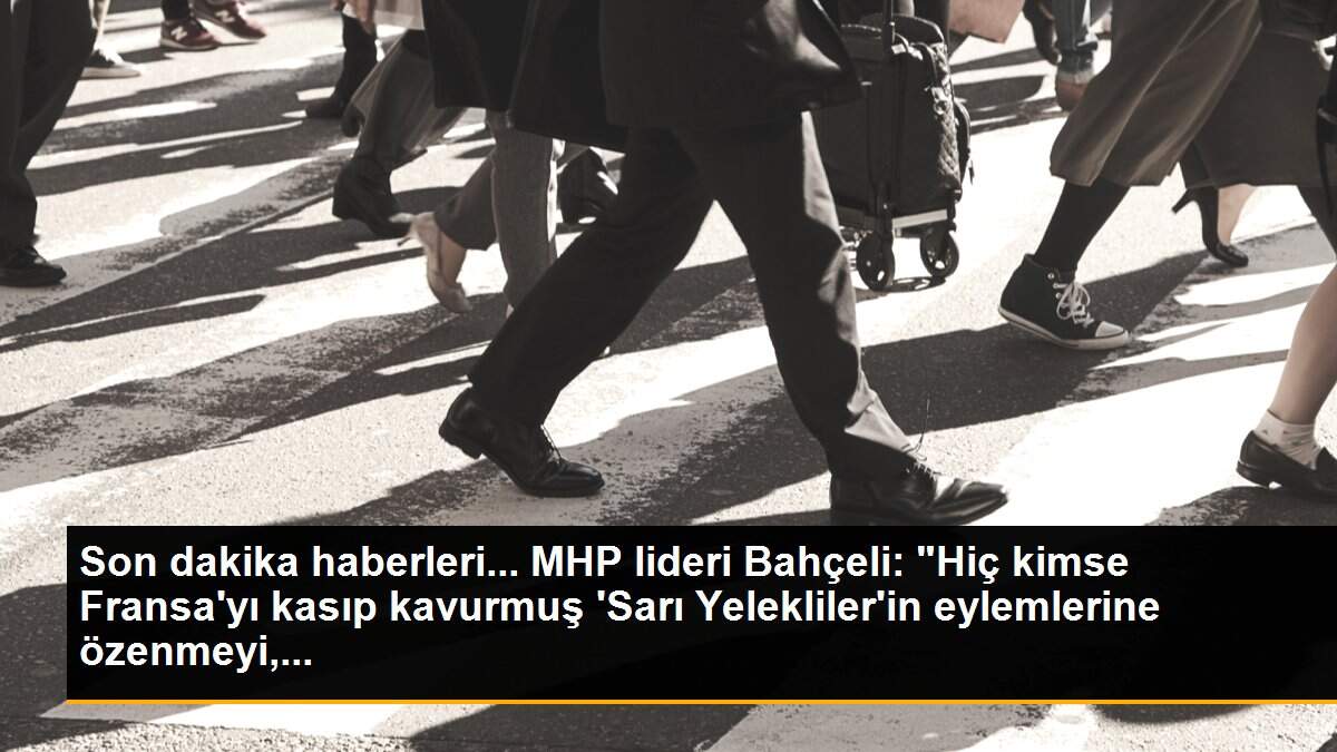 Son dakika haberleri... MHP lideri Bahçeli: "Hiç kimse Fransa\'yı kasıp kavurmuş \'Sarı Yelekliler\'in eylemlerine özenmeyi,...
