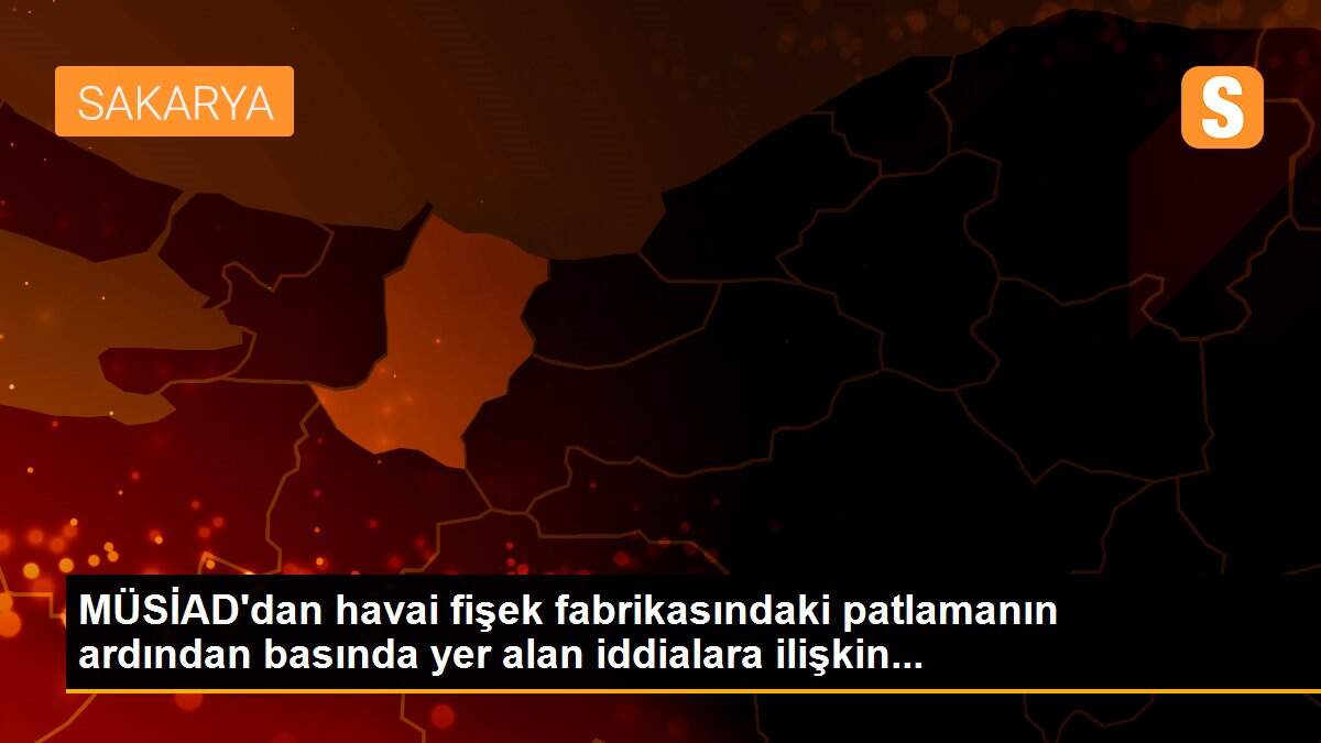 MÜSİAD\'dan havai fişek fabrikasındaki patlamanın ardından basında yer alan iddialara ilişkin...