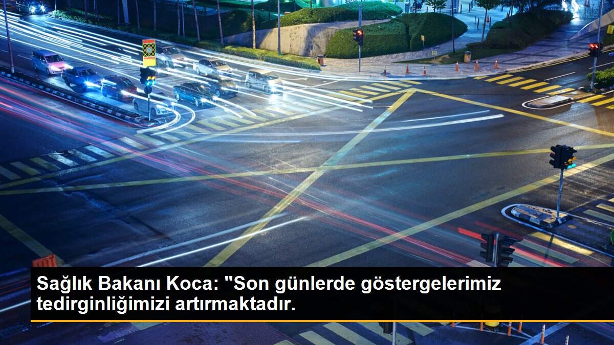Sağlık Bakanı Koca: "Son günlerde göstergelerimiz tedirginliğimizi artırmaktadır.