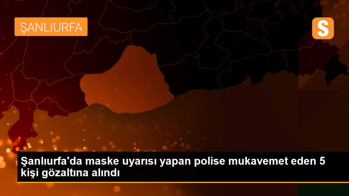 Şanlıurfa\'da maske uyarısı yapan polise mukavemet eden 5 kişi gözaltına alındı