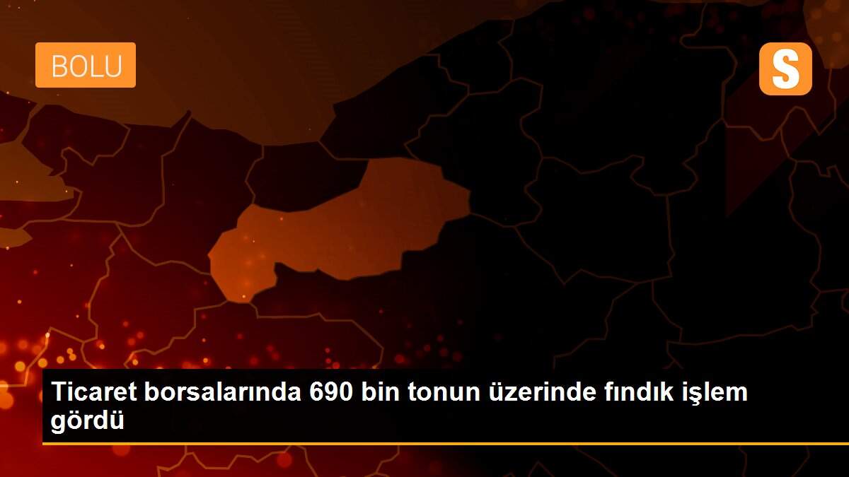 Ticaret borsalarında 690 bin tonun üzerinde fındık işlem gördü