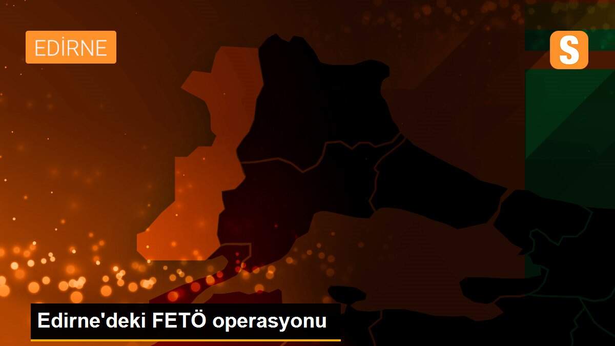 Edirne\'deki FETÖ operasyonu