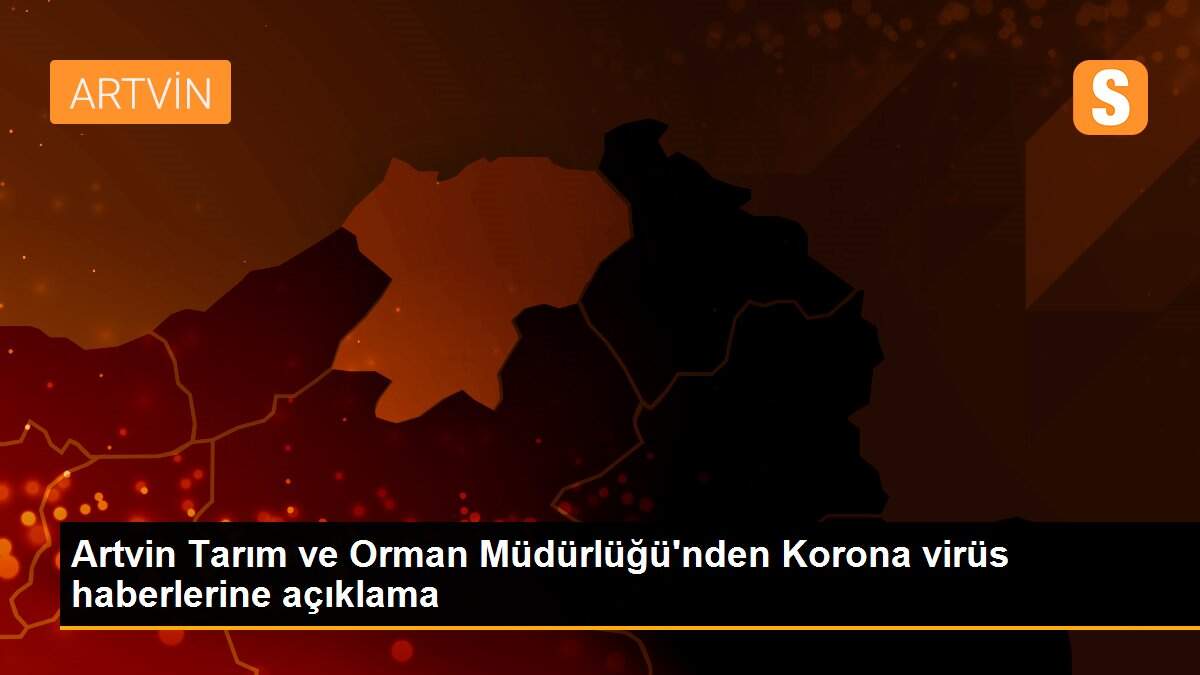 Artvin Tarım ve Orman Müdürlüğü\'nden Korona virüs haberlerine açıklama