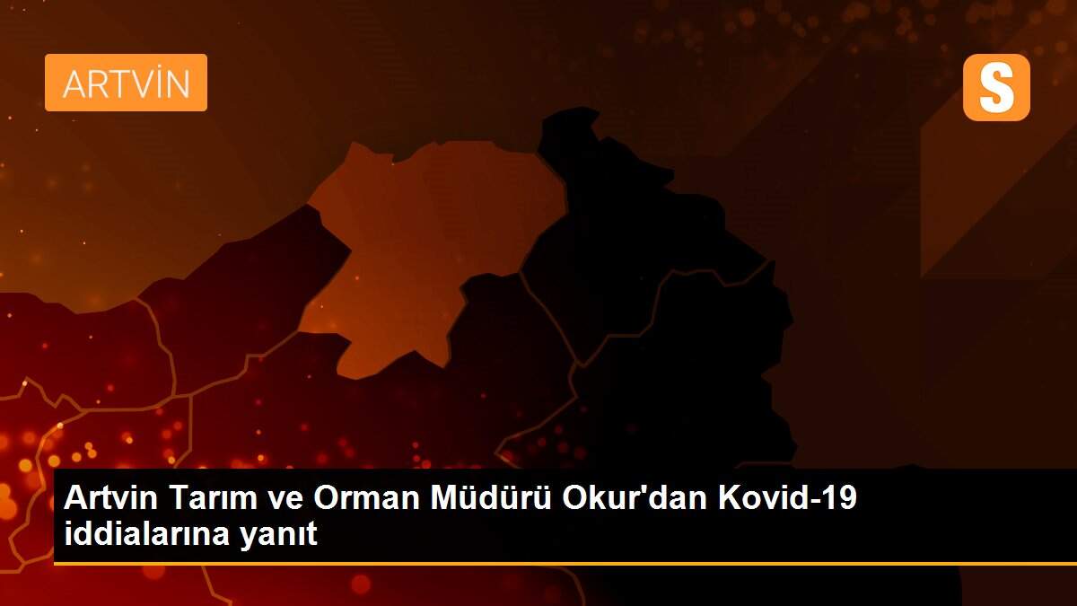 Artvin Tarım ve Orman Müdürü Okur\'dan Kovid-19 iddialarına yanıt