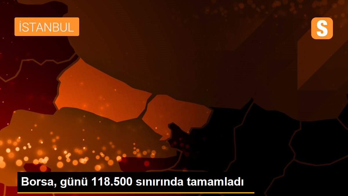 Borsa, günü 118.500 sınırında tamamladı