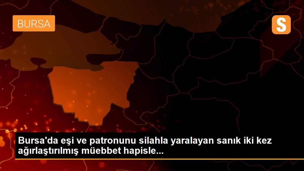 Son dakika haber! Bursa\'da eşi ve patronunu silahla yaralayan sanık iki kez ağırlaştırılmış müebbet hapisle...