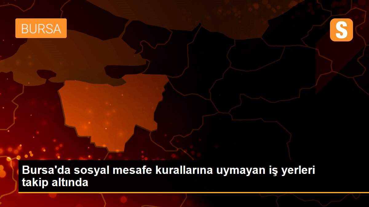 Bursa\'da sosyal mesafe kurallarına uymayan iş yerleri takip altında