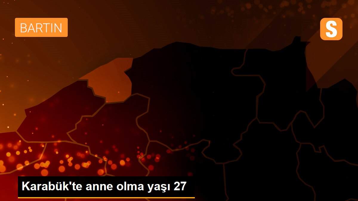 Karabük\'te anne olma yaşı 27