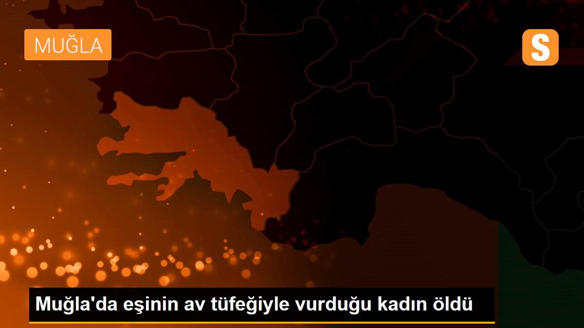Muğla\'da eşinin av tüfeğiyle vurduğu kadın öldü