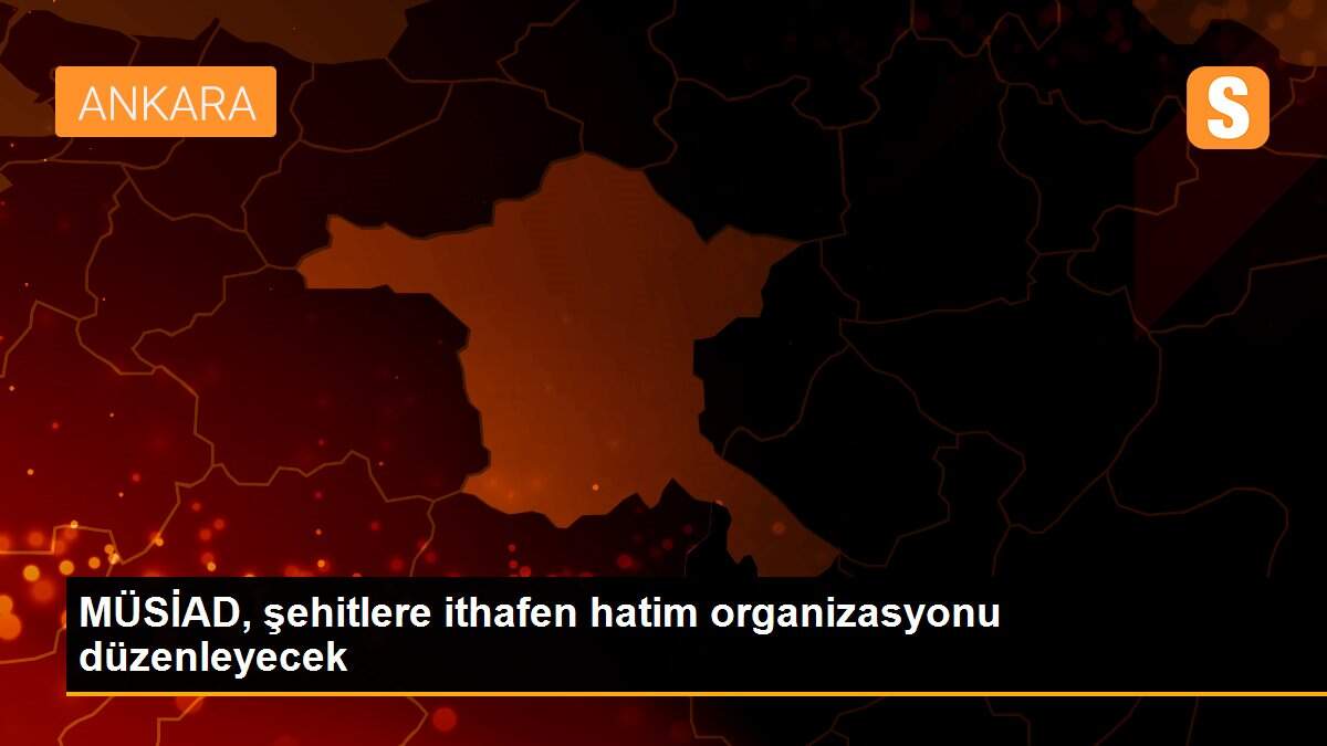 MÜSİAD, şehitlere ithafen hatim organizasyonu düzenleyecek