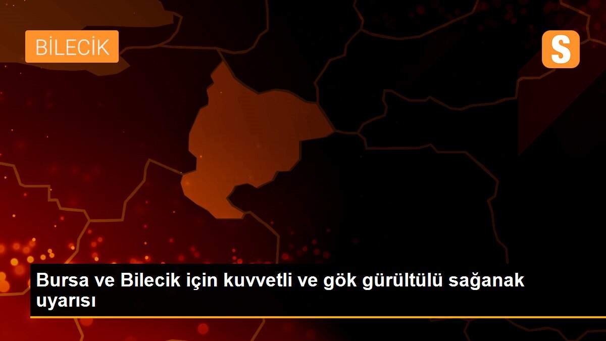 Bursa ve Bilecik için kuvvetli ve gök gürültülü sağanak uyarısı