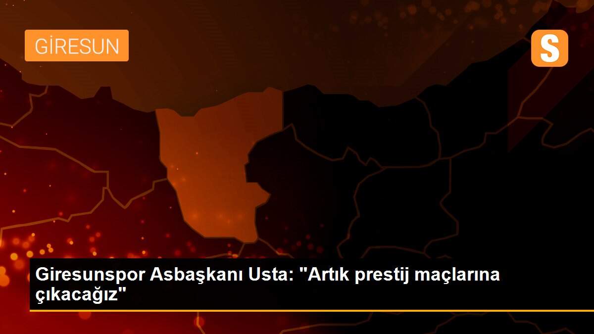 Giresunspor Asbaşkanı Usta: "Artık prestij maçlarına çıkacağız"