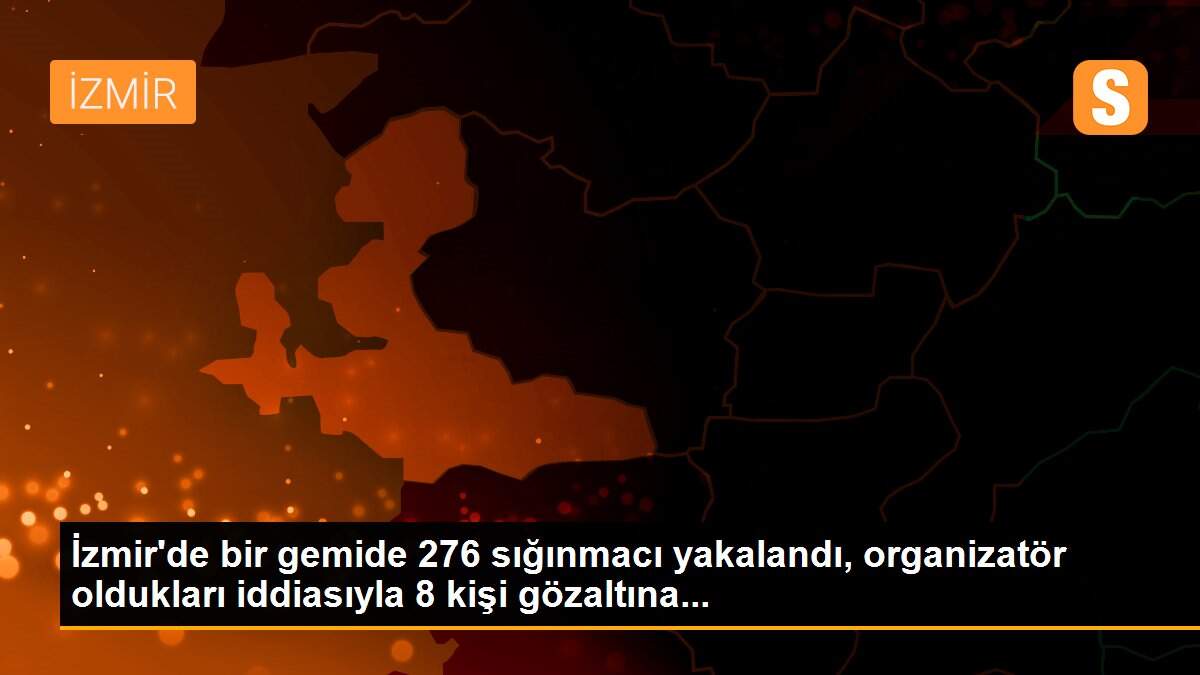 İzmir\'de bir gemide 276 sığınmacı yakalandı, organizatör oldukları iddiasıyla 8 kişi gözaltına...
