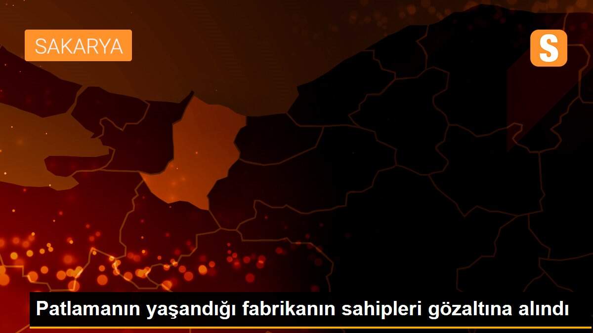Patlamanın yaşandığı fabrikanın sahipleri gözaltına alındı