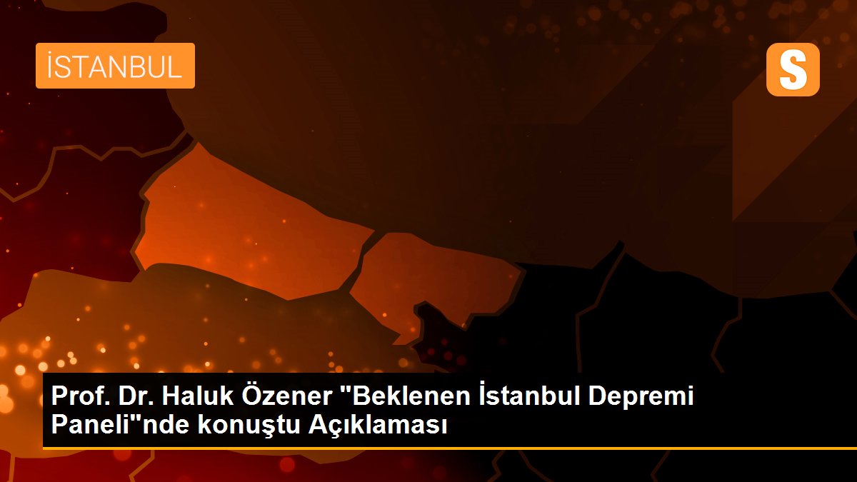 Prof. Dr. Haluk Özener "Beklenen İstanbul Depremi Paneli"nde konuştu Açıklaması