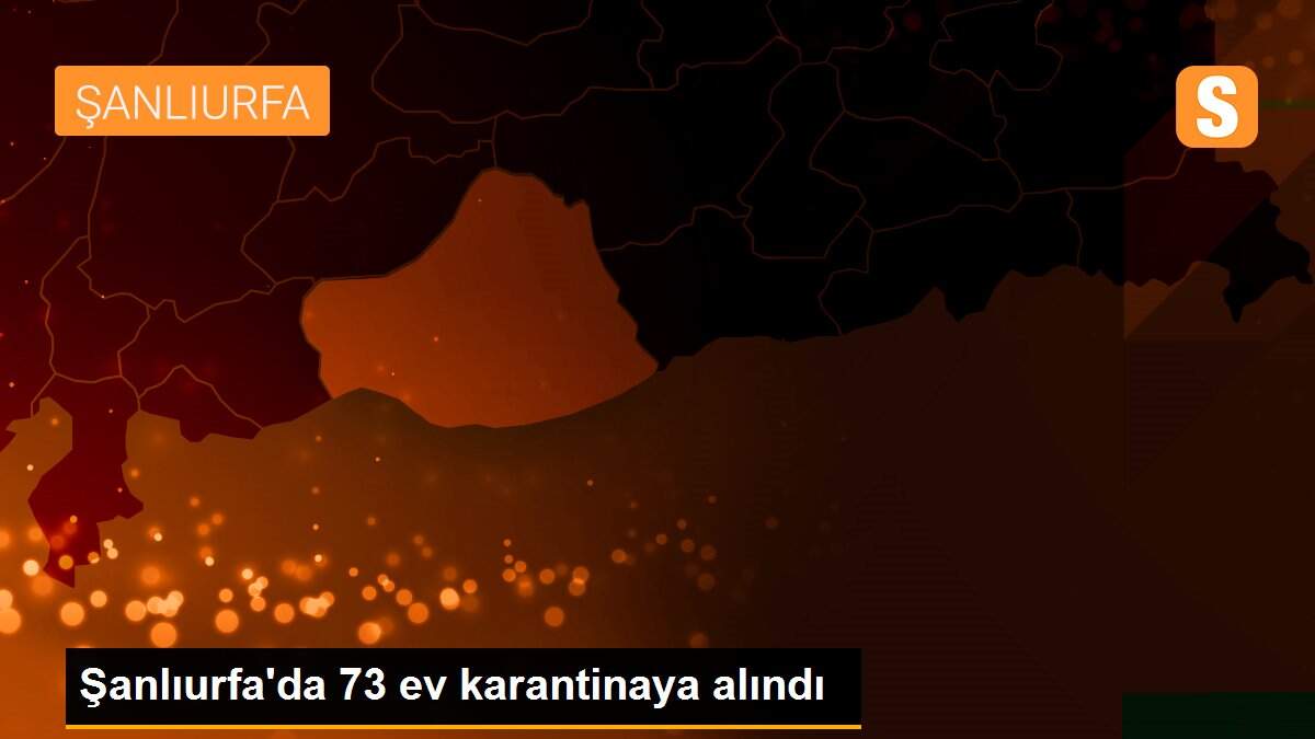 Şanlıurfa\'da 73 ev karantinaya alındı