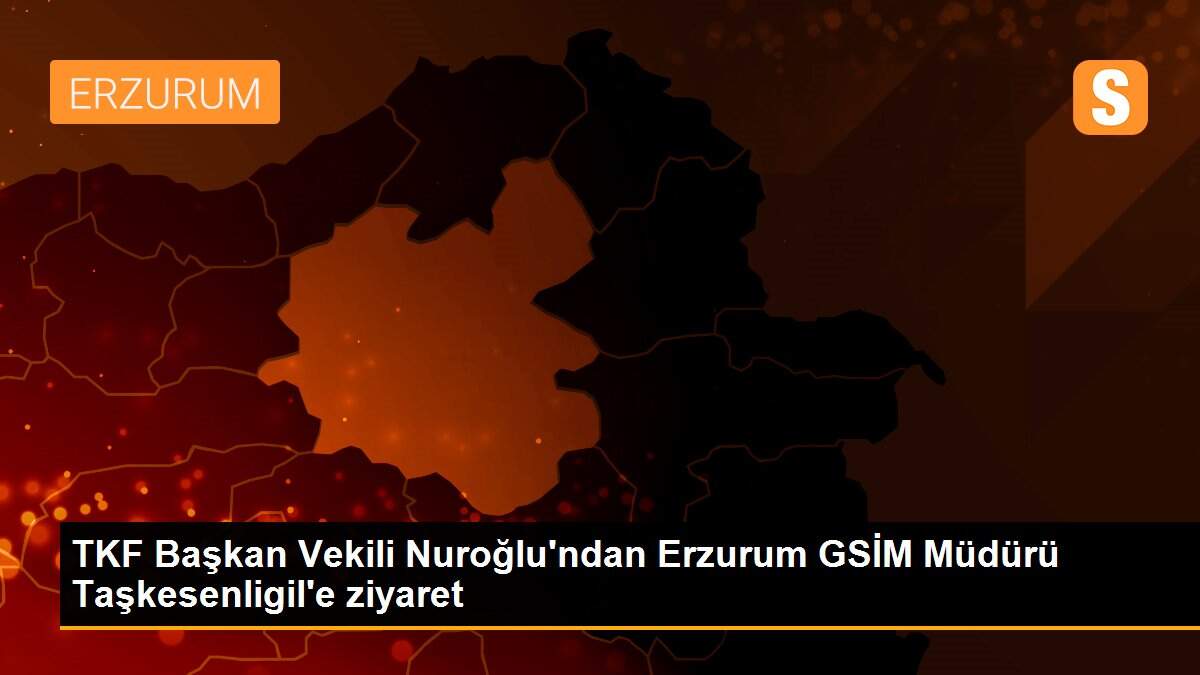 TKF Başkan Vekili Nuroğlu\'ndan Erzurum GSİM Müdürü Taşkesenligil\'e ziyaret