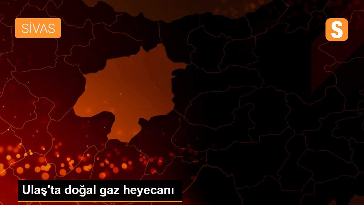 Ulaş\'ta doğal gaz heyecanı