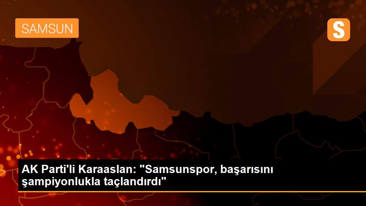 AK Parti\'li Karaaslan: "Samsunspor, başarısını şampiyonlukla taçlandırdı"