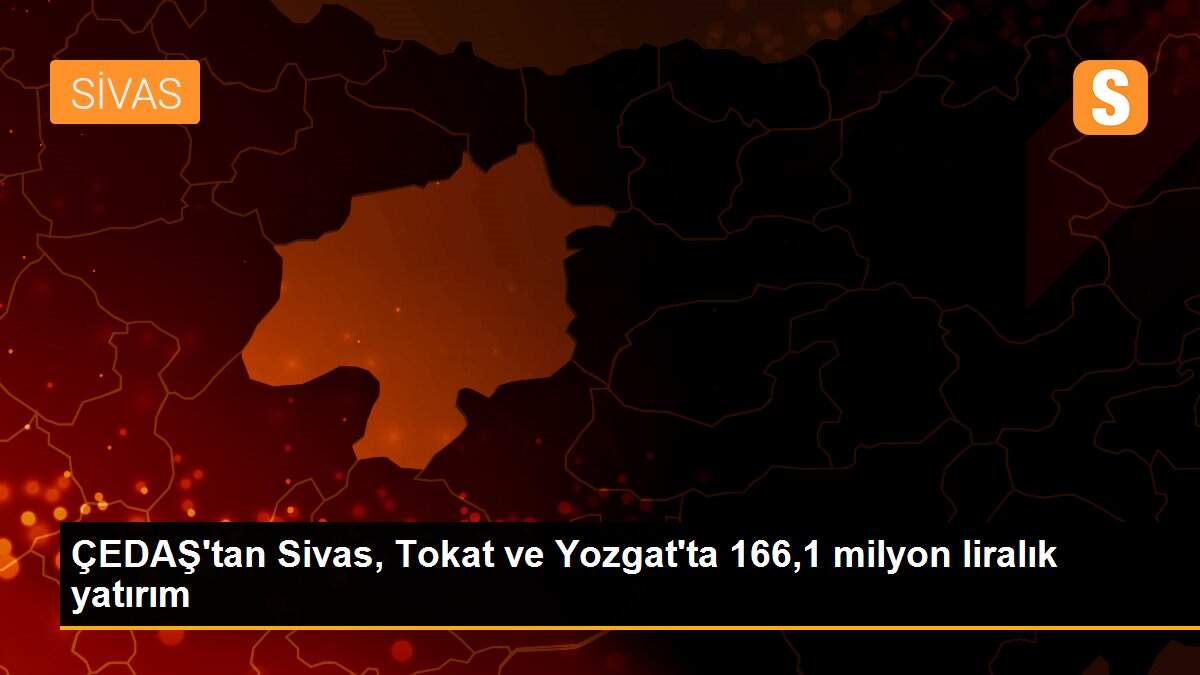 ÇEDAŞ\'tan Sivas, Tokat ve Yozgat\'ta 166,1 milyon liralık yatırım