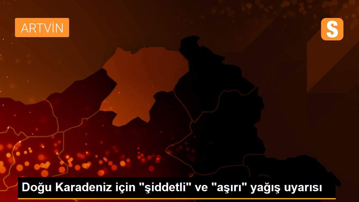 Doğu Karadeniz için "şiddetli" ve "aşırı" yağış uyarısı