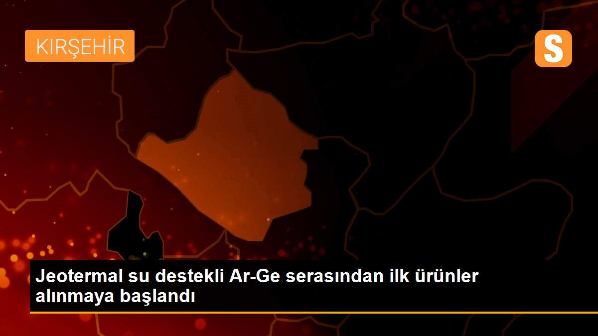 Jeotermal su destekli Ar-Ge serasından ilk ürünler alınmaya başlandı