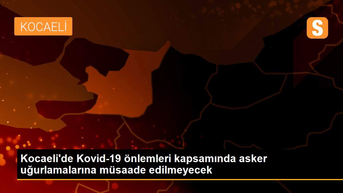 Kocaeli\'de Kovid-19 önlemleri kapsamında asker uğurlamalarına müsaade edilmeyecek