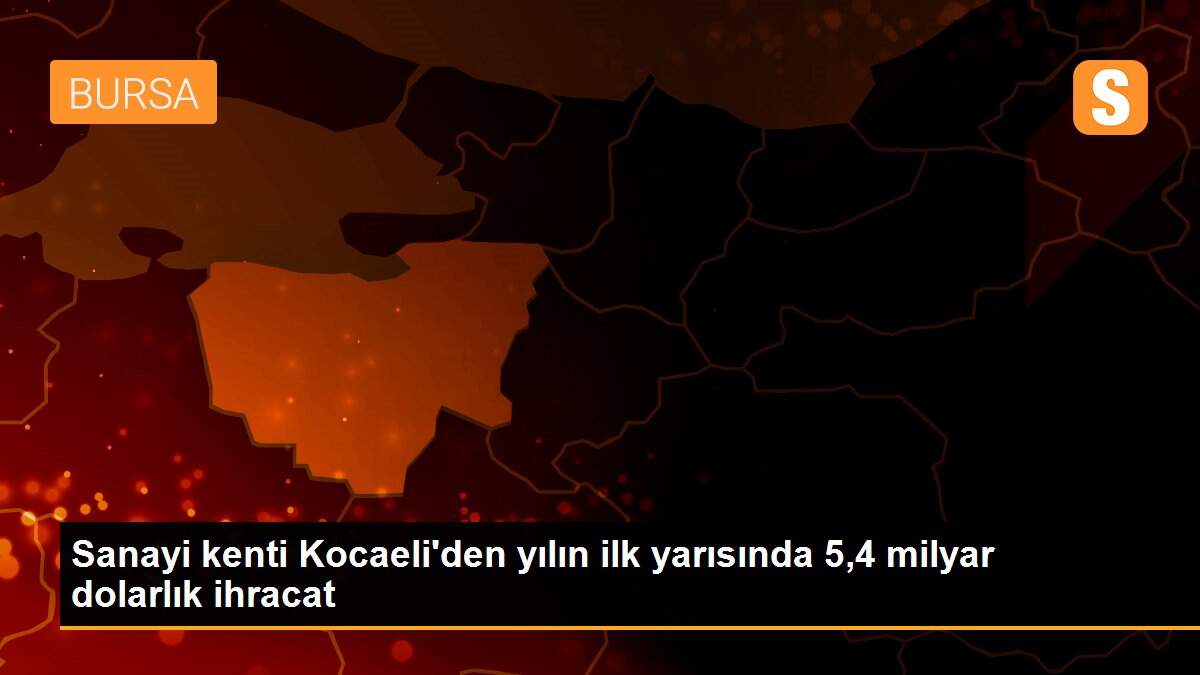 Sanayi kenti Kocaeli\'den yılın ilk yarısında 5,4 milyar dolarlık ihracat