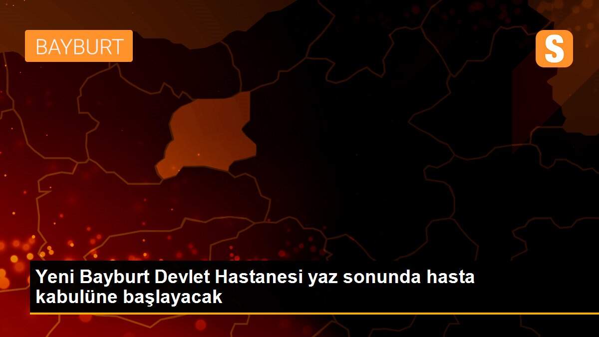 Yeni Bayburt Devlet Hastanesi yaz sonunda hasta kabulüne başlayacak