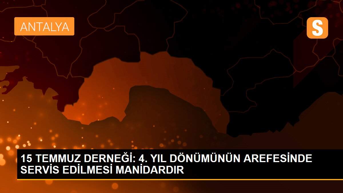 15 TEMMUZ DERNEĞİ: 4. YIL DÖNÜMÜNÜN AREFESİNDE SERVİS EDİLMESİ MANİDARDIR