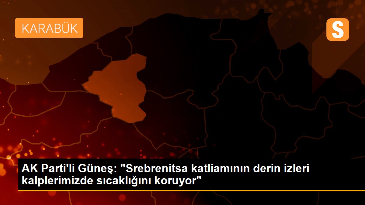 Son dakika politika: AK Parti\'li Güneş: "Srebrenitsa katliamının derin izleri kalplerimizde sıcaklığını koruyor"