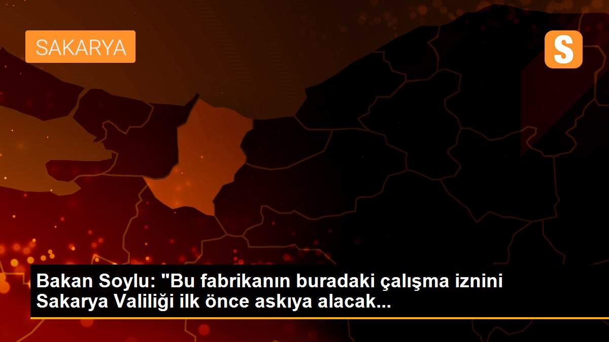 Bakan Soylu: "Bu fabrikanın buradaki çalışma iznini Sakarya Valiliği ilk önce askıya alacak...