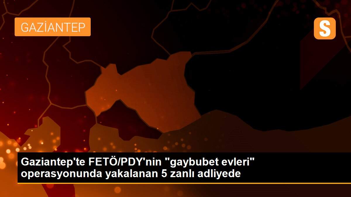 Gaziantep\'te FETÖ/PDY\'nin "gaybubet evleri" operasyonunda yakalanan 5 zanlı adliyede