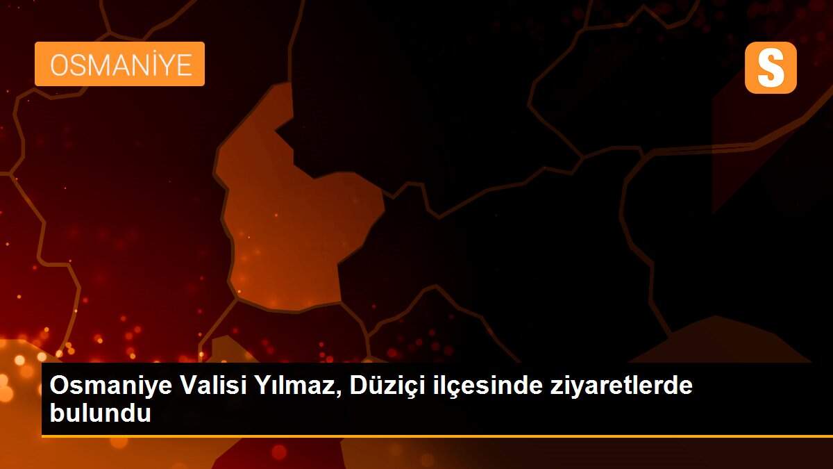 Osmaniye Valisi Yılmaz, Düziçi ilçesinde ziyaretlerde bulundu