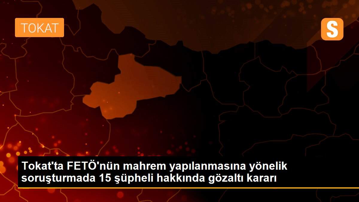 Tokat\'ta FETÖ\'nün mahrem yapılanmasına yönelik soruşturmada 15 şüpheli hakkında gözaltı kararı