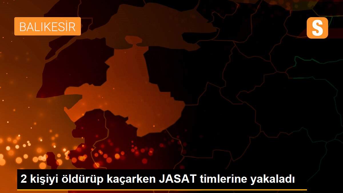 2 kişiyi öldürüp kaçarken JASAT timlerine yakaladı