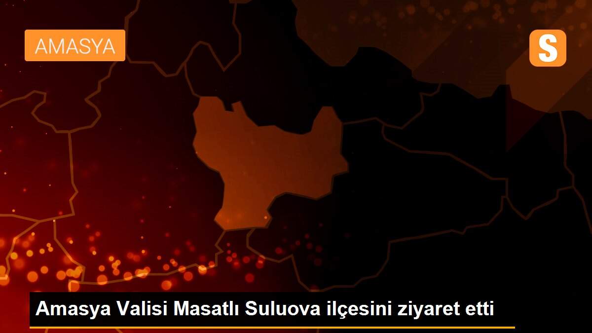 Amasya Valisi Masatlı Suluova ilçesini ziyaret etti