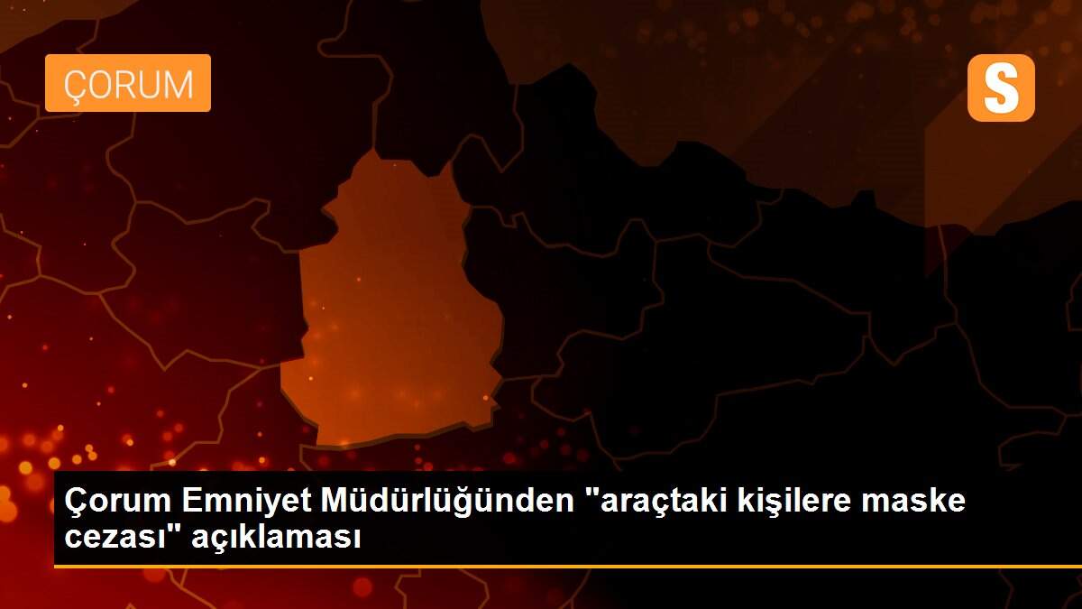 Çorum Emniyet Müdürlüğünden "araçtaki kişilere maske cezası" açıklaması