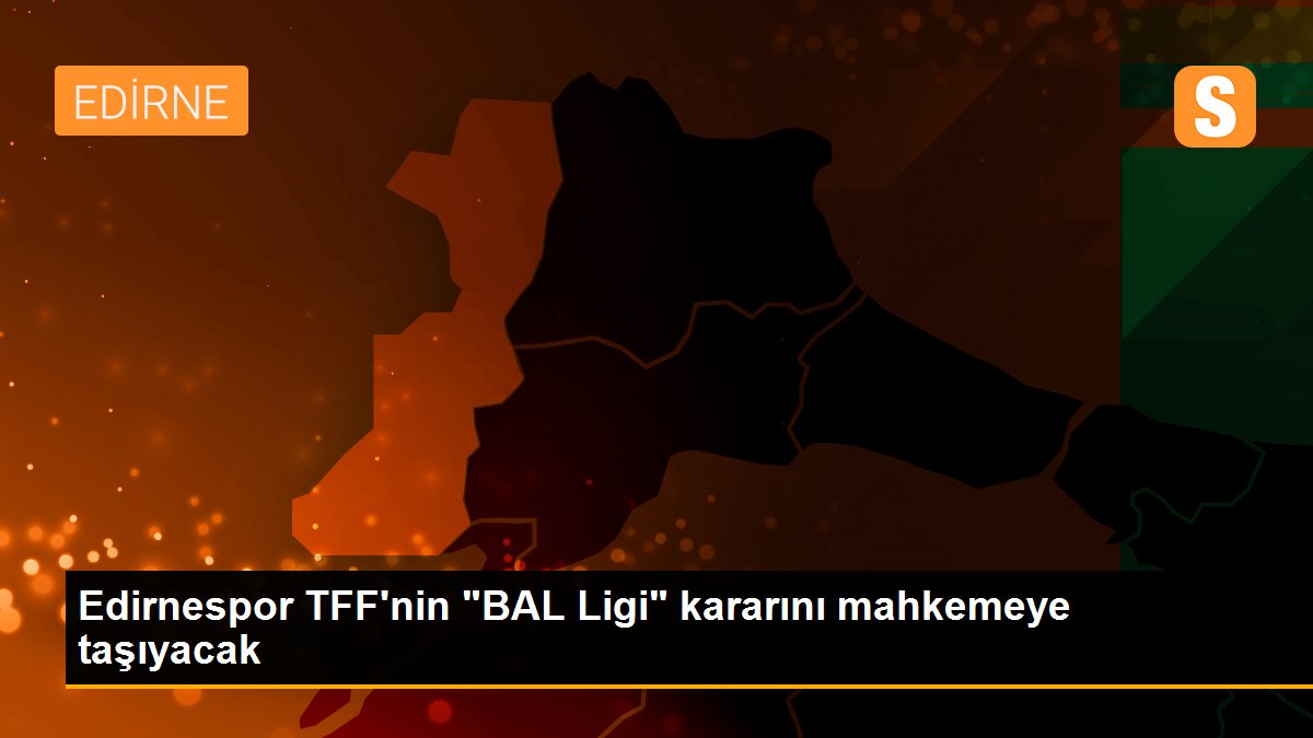 Edirnespor TFF\'nin "BAL Ligi" kararını mahkemeye taşıyacak